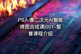 PS人像二次元AI智能修图合成课|001-整套课程介绍