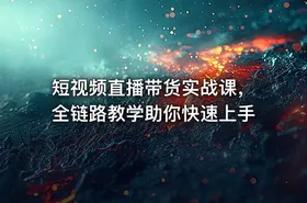 短视频直播带货实战课，全链路教学助你快速上手