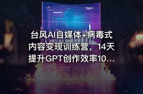 台风AI自媒体+病毒式内容变现训练营，14天提升GPT创作效率10倍