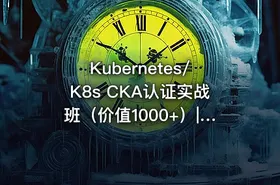 Kubernetes/K8s CKA认证实战班（价值1000+）|阿良