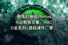 敬伟封神级Photoshop教程全集，ABCD全系列+源码课件，零基础秒上手
