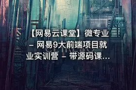 【网易云课堂】微专业 - 网易9大前端项目就业实训营 - 带源码课件