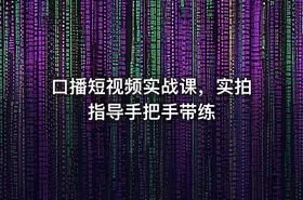口播短视频实战课，实拍指导手把手带练