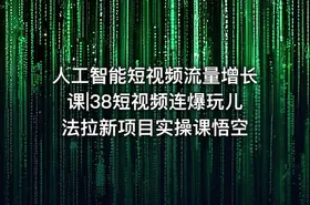 人工智能短视频流量增长课|38短视频连爆玩儿法拉新项目实操课悟空 - getfromcode