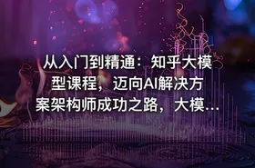 从入门到精通：知乎大模型课程，迈向AI解决方案架构师成功之路，大模型实战课程