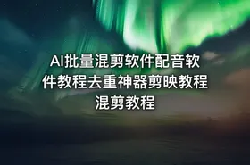 AI批量混剪软件配音软件教程去重神器剪映教程混剪教程