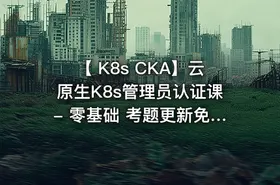【 K8s CKA】云原生K8s管理员认证课- 零基础 考题更新免费学-全新PSI考试系统