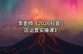 李老师《2026抖音小店运营实操课》
