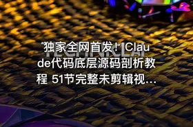 独家全网首发！Claude代码底层源码剖析教程 51节完整未剪辑视频全集