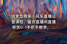 线索型商家小风车直播运营课程，留资直播间直播带货0-1手把手教学，操盘手助力从0-1轻松做
