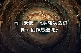 南门录像厅《剪辑实战进阶+ 创作思维课》