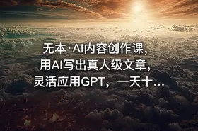 无本·AI内容创作课，用AI写出真人级文章，灵活应用GPT，一天十二四小时写几百篇文章、