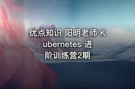 优点知识 阳明老师 Kubernetes 进阶训练营2期