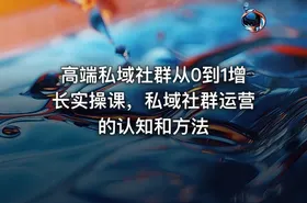 高端私域社群从0到1增长实操课，私域社群运营的认知和方法