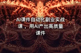 AI课件自动化副业实战课 ，用AI产出高质量课件