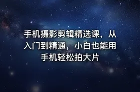 手机摄影剪辑精选课，从入门到精通，小白也能用手机轻松拍大片