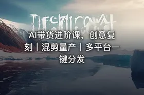 AI带货进阶课，创意复刻｜混剪量产｜多平台一键分发