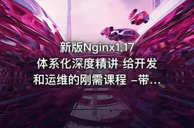 新版Nginx1.17体系化深度精讲 给开发和运维的刚需课程 -带源码课件