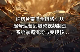IP切片带货全链路：从起号运营到爆款视频制造，系统掌握涨粉与变现核心技能