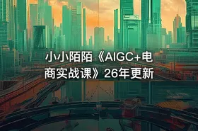 小小陌陌《AIGC+电商实战课》26年更新