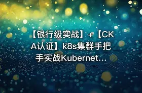 【银行级实战】+【CKA认证】k8s集群手把手实战Kubernetes全栈技术培训