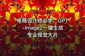 电商设计师必学：GPT-Image2一键生成专业视觉大片