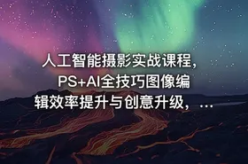 人工智能摄影实战课程，PS+AI全技巧图像编辑效率提升与创意升级，图像编辑兼职接单与变现教程