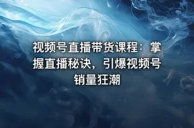 视频号直播带货课程：掌握直播秘诀，引爆视频号销量狂潮 - getfromcode
