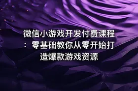 微信小游戏开发付费课程：零基础教你从零开始打造爆款游戏资源
