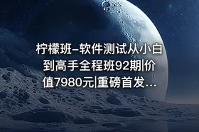柠檬班-软件测试从小白到高手全程班92期|价值7980元|重磅首发|完结无秘109章