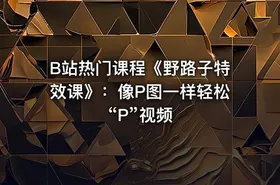 B站热门课程《野路子特效课》：像P图一样轻松“P”视频