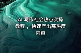 AI 写作社会热点实操教程 ，快速产出高热度内容