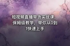 短视频直播带货实战课，保姆级教学，带你从0到1快速上手