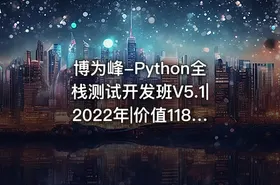 博为峰-Python全栈测试开发班V5.1|2022年|价值11800元|重磅首发|无秘包更新阶段七