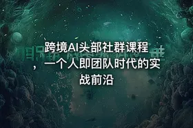跨境AI头部社群课程 ，一个人即团队时代的实战前沿