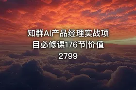 知群AI产品经理实战项目必修课176节|价值2799
