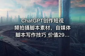 ChatGPT创作短视频拍摄脚本素材，自媒体脚本写作技巧 价值2980元