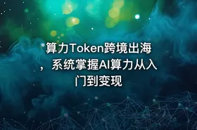 算力Token跨境出海，系统掌握AI算力从入门到变现