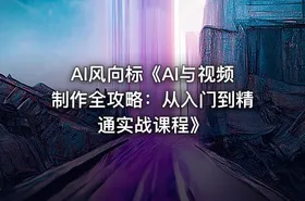 AI风向标《AI与视频制作全攻略：从入门到精通实战课程》
