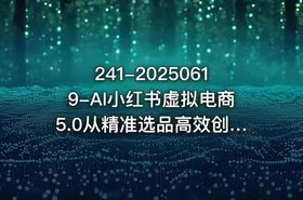 241-20250619-AI小红书虚拟电商5.0从精准选品高效创作到店铺运营的全链路实战课程月入1W更多资源