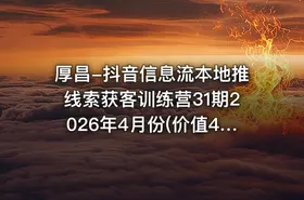 厚昌-抖音信息流本地推线索获客训练营31期2026年4月份(价值4980元)