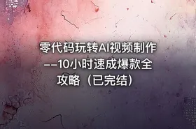 零代码玩转AI视频制作--10小时速成爆款全攻略（已完结）