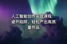 人工智能创作实战课程：避开陷阱，轻松产出高质量作品