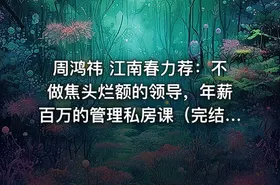周鸿祎 江南春力荐：不做焦头烂额的领导，年薪百万的管理私房课（完结）