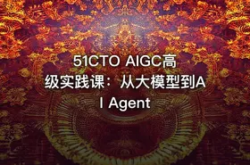 51CTO AIGC高级实践课：从大模型到AI Agent