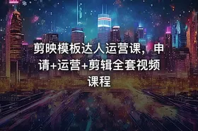 剪映模板达人运营课，申请+运营+剪辑全套视频课程