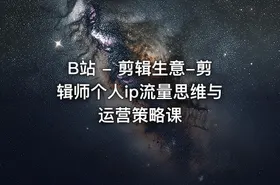 B站 - 剪辑生意-剪辑师个人ip流量思维与运营策略课