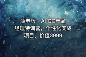 薛老板：AI GC产品经理特训营，个性化实战项目，价值3999