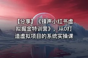 【分享】《锋声小红书虚拟掘金特训营》，从0打造虚拟项目的系统实操课
