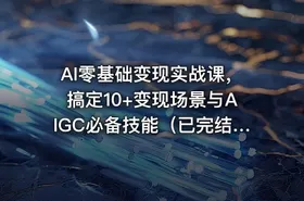AI零基础变现实战课，搞定10+变现场景与AIGC必备技能（已完结）